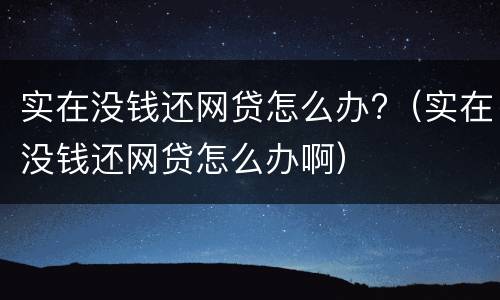 实在没钱还网贷怎么办?（实在没钱还网贷怎么办啊）