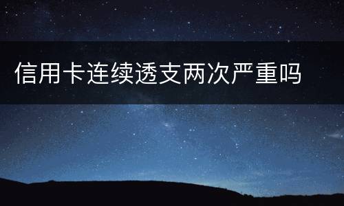 信用卡连续透支两次严重吗