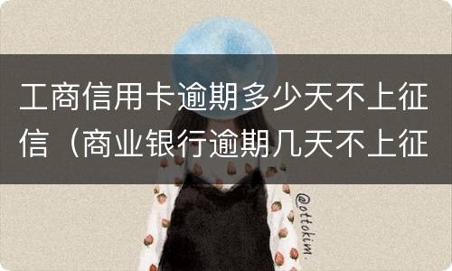 工商信用卡逾期多少天不上征信（商业银行逾期几天不上征信）