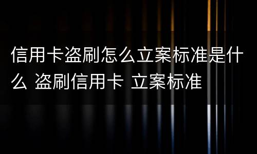 信用卡盗刷怎么立案标准是什么 盗刷信用卡 立案标准