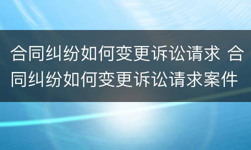 合同纠纷如何变更诉讼请求 合同纠纷如何变更诉讼请求案件