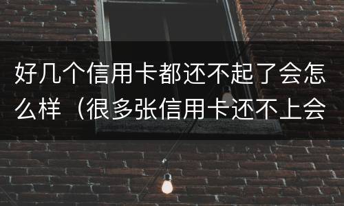 好几个信用卡都还不起了会怎么样（很多张信用卡还不上会怎么样）