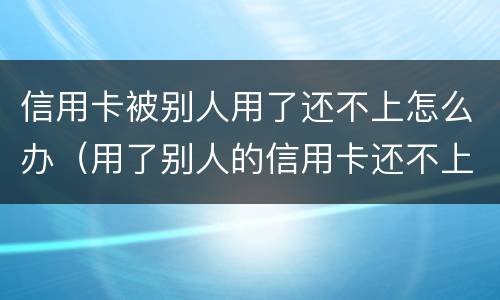 信用卡被别人用了还不上怎么办（用了别人的信用卡还不上犯法吗）
