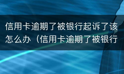 信用卡逾期了被银行起诉了该怎么办（信用卡逾期了被银行起诉了该怎么办呢）