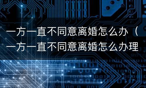 一方一直不同意离婚怎么办（一方一直不同意离婚怎么办理）