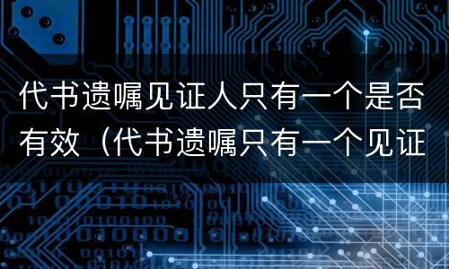代书遗嘱见证人只有一个是否有效（代书遗嘱只有一个见证人有效吗）