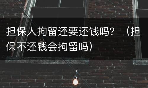 担保人拘留还要还钱吗？（担保不还钱会拘留吗）