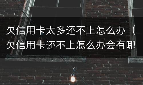 欠信用卡太多还不上怎么办（欠信用卡还不上怎么办会有哪些后果）