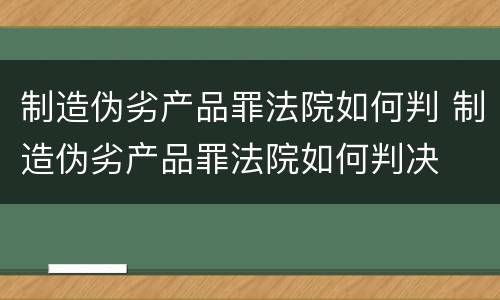 制造伪劣产品罪法院如何判 制造伪劣产品罪法院如何判决