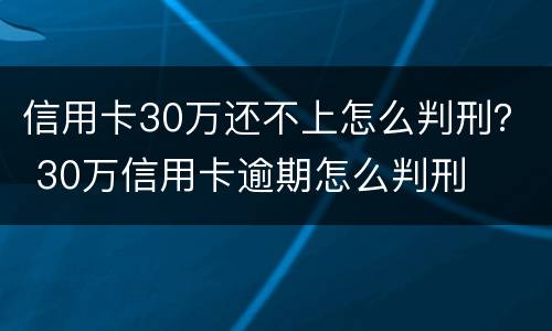 信用卡30万还不上怎么判刑？ 30万信用卡逾期怎么判刑