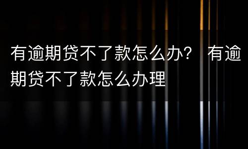 有逾期贷不了款怎么办？ 有逾期贷不了款怎么办理
