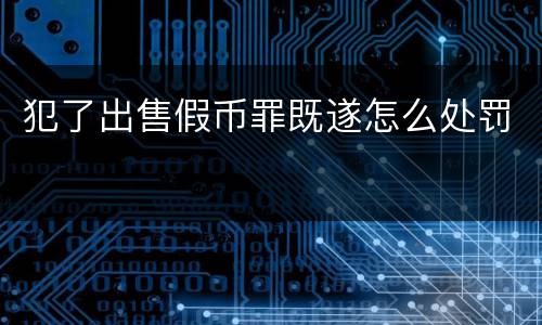 犯了出售假币罪既遂怎么处罚