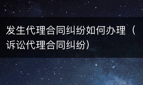 发生代理合同纠纷如何办理（诉讼代理合同纠纷）
