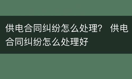 供电合同纠纷怎么处理？ 供电合同纠纷怎么处理好