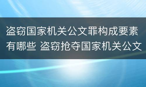 盗窃国家机关公文罪构成要素有哪些 盗窃抢夺国家机关公文