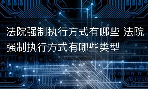 法院强制执行方式有哪些 法院强制执行方式有哪些类型