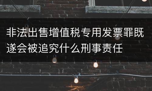 非法出售增值税专用发票罪既遂会被追究什么刑事责任