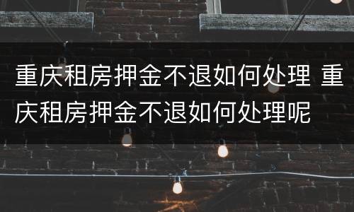 重庆租房押金不退如何处理 重庆租房押金不退如何处理呢