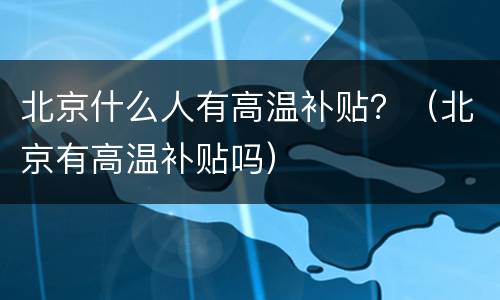 北京什么人有高温补贴？（北京有高温补贴吗）