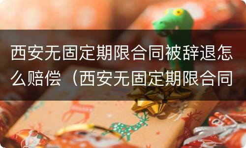 西安无固定期限合同被辞退怎么赔偿（西安无固定期限合同被辞退怎么赔偿呢）