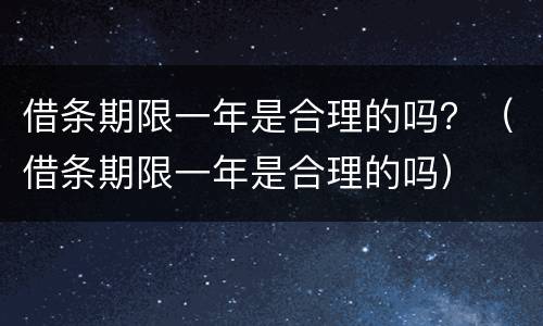 借条期限一年是合理的吗？（借条期限一年是合理的吗）