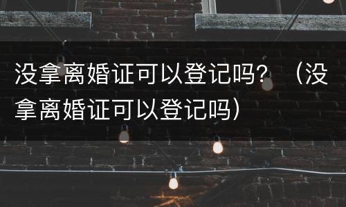 没拿离婚证可以登记吗？（没拿离婚证可以登记吗）