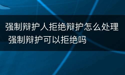 强制辩护人拒绝辩护怎么处理 强制辩护可以拒绝吗