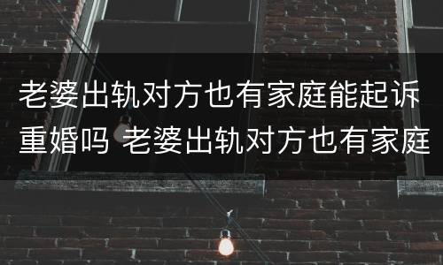 老婆出轨对方也有家庭能起诉重婚吗 老婆出轨对方也有家庭能起诉重婚吗怎么办