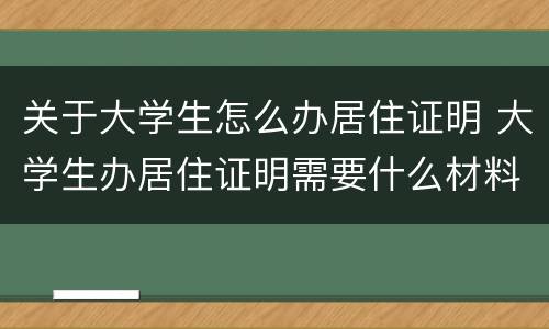 关于大学生怎么办居住证明 大学生办居住证明需要什么材料