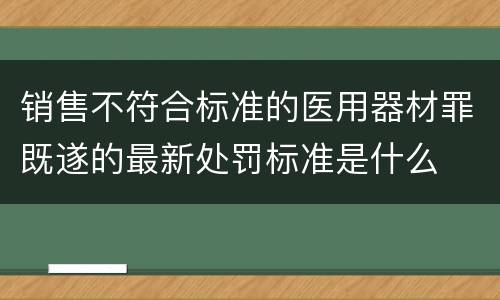 销售不符合标准的医用器材罪既遂的最新处罚标准是什么