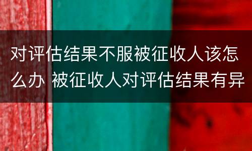 对评估结果不服被征收人该怎么办 被征收人对评估结果有异议的