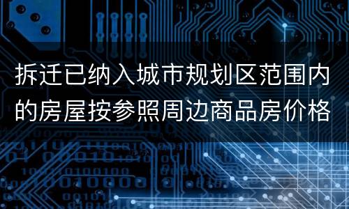 拆迁已纳入城市规划区范围内的房屋按参照周边商品房价格补偿吗？