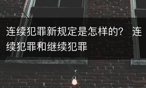 连续犯罪新规定是怎样的？ 连续犯罪和继续犯罪