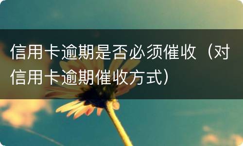 信用卡逾期是否必须催收（对信用卡逾期催收方式）