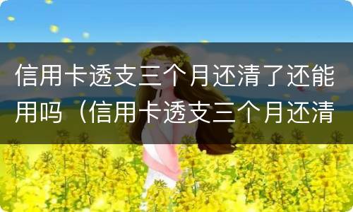 信用卡透支三个月还清了还能用吗（信用卡透支三个月还清了还能用吗怎么还）