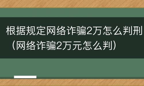 根据规定网络诈骗2万怎么判刑（网络诈骗2万元怎么判）