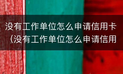 没有工作单位怎么申请信用卡（没有工作单位怎么申请信用卡 工作那怎么填）