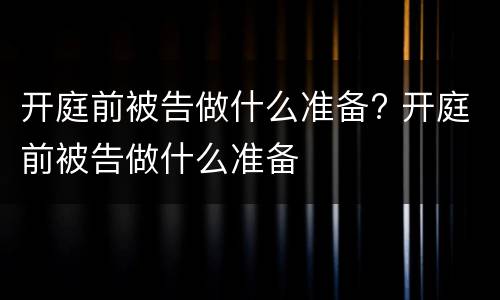 开庭前被告做什么准备? 开庭前被告做什么准备