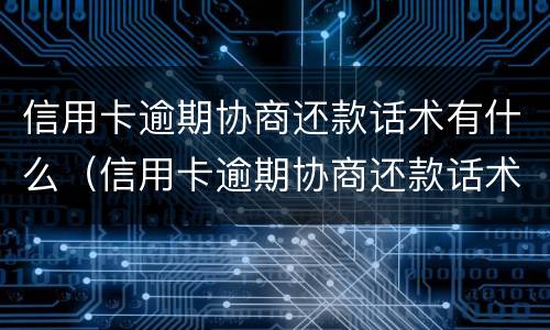信用卡逾期协商还款话术有什么（信用卡逾期协商还款话术有什么影响）