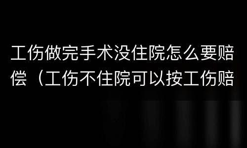 工伤做完手术没住院怎么要赔偿（工伤不住院可以按工伤赔偿吗）