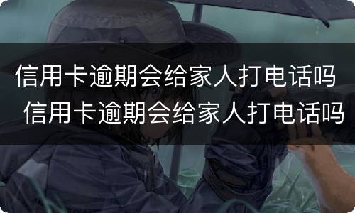 信用卡逾期会给家人打电话吗 信用卡逾期会给家人打电话吗知乎
