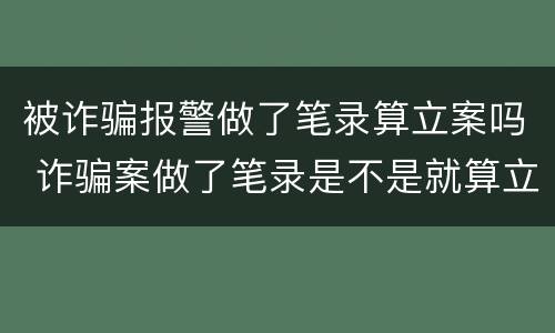 被诈骗报警做了笔录算立案吗 诈骗案做了笔录是不是就算立案了