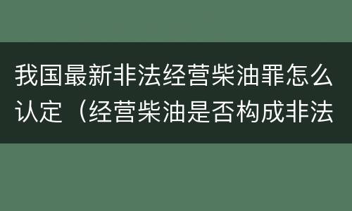 我国最新非法经营柴油罪怎么认定（经营柴油是否构成非法经营罪）