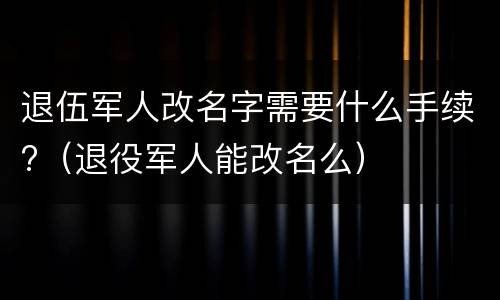 退伍军人改名字需要什么手续?（退役军人能改名么）