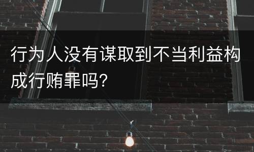 行为人没有谋取到不当利益构成行贿罪吗？