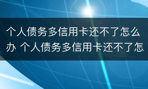 个人债务多信用卡还不了怎么办 个人债务多信用卡还不了怎么办呢