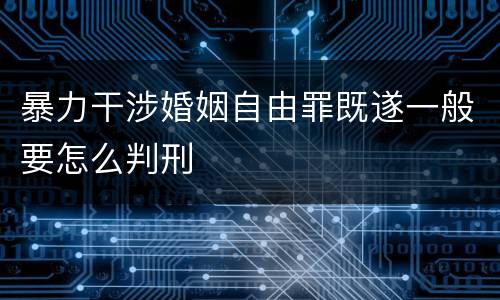 暴力干涉婚姻自由罪既遂一般要怎么判刑