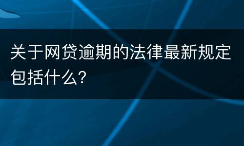 关于网贷逾期的法律最新规定包括什么？
