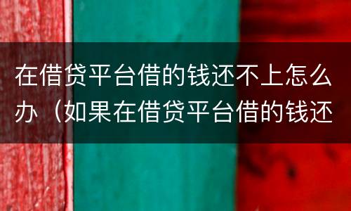 在借贷平台借的钱还不上怎么办（如果在借贷平台借的钱还不上怎么办）