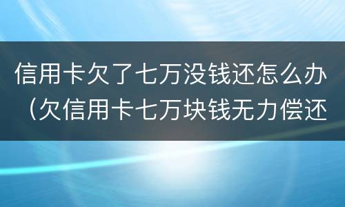 信用卡欠了七万没钱还怎么办（欠信用卡七万块钱无力偿还怎么办）